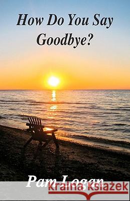 How Do You Say Goodbye? Pam Logan 9781453886427 Createspace