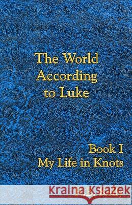 The World According to Luke Book I: My Life in Knots R. E. Kelly Kadythe's Arts 9781453888476 Createspace
