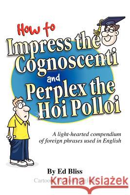 How to Impress the Cognoscenti and Perplex the Hoi Polloi: A guide to the meaning and pronunciation of foreign phrases used in English Bliss, Ed 9781453894118