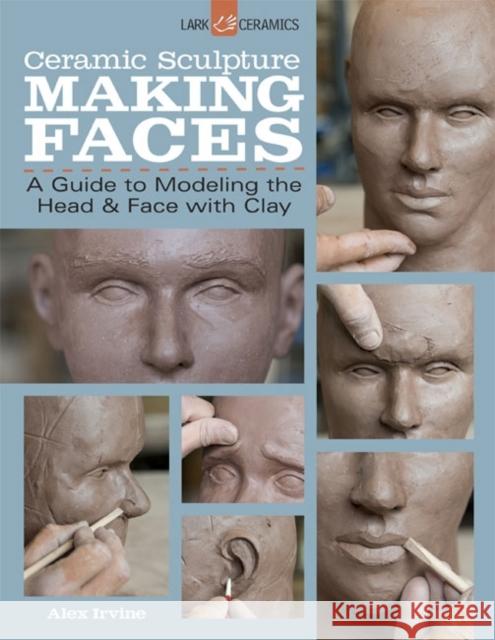 Ceramic Sculpture: Making Faces: A Guide to Modeling the Head and Face with Clay Alexander Irvine Alex Irvine 9781454707769 Lark Books,U.S.