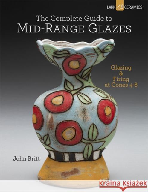 The Complete Guide to Mid-Range Glazes: Glazing and Firing at Cones 4-7 John Britt 9781454707776