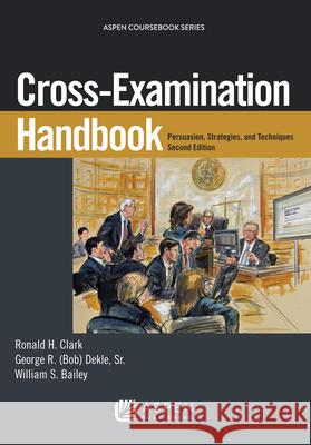 Cross-Examination Handbook: Persuasion, Strategies, and Technique Ronald H. Clark George R., Sr. Dekle William S. Bailey 9781454852001