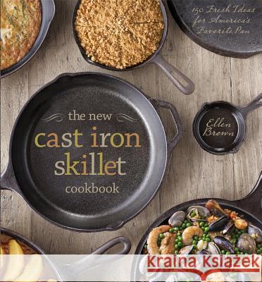 The New Cast Iron Skillet Cookbook: 150 Fresh Ideas for America's Favorite Pan Ellen Brown Guy Ambrosino 9781454907749