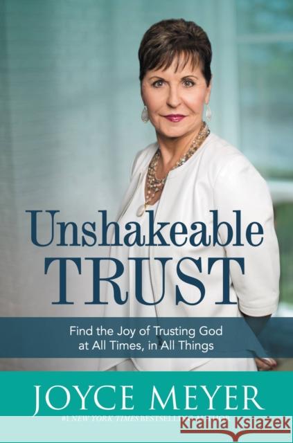 Unshakeable Trust: Find the Joy of Trusting God at All Times, in All Things Joyce Meyer 9781455560073
