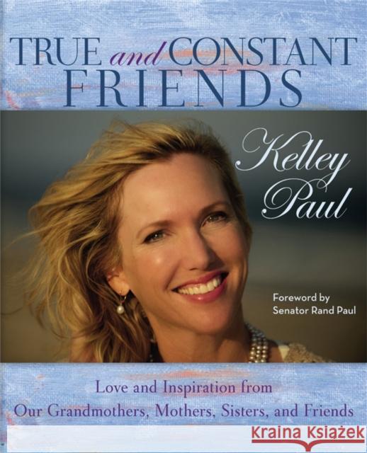 True and Constant Friends: Love and Inspiration from Our Grandmothers, Mothers, and Friends Kelley Paul Rand Paul 9781455560752 Center Street