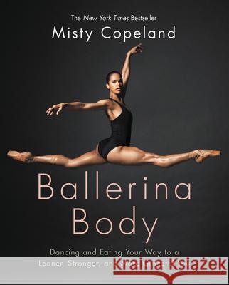 Ballerina Body: Dancing and Eating Your Way to a Leaner, Stronger, and More Graceful You Misty Copeland 9781455596300 Grand Central Life & Style