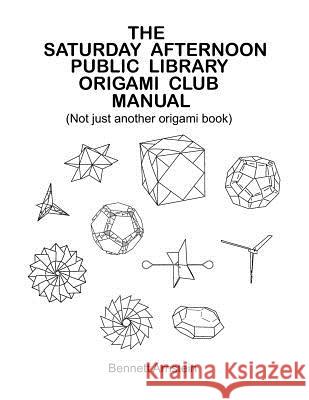 The Saturday Afternoon Public Library Origami Club Manual MR Bennett Roy Arnstein 9781456301958 Createspace