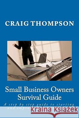 Small Business Owners Survival Guide: A step by step guide to starting and improving your business Thompson, Craig 9781456333959 Createspace