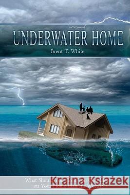 Underwater Home: What Should You Do if You Owe More on Your Home than It's Worth? White, Brent T. 9781456365707 Createspace