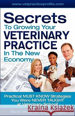 Secrets To Growing Your Veterinary Practice In The New Economy: Practical MUST KNOW Strategies You Were NEVER TAUGHT at Veterinary School Maughan, Steve 9781456366919