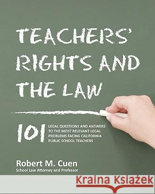 Teachers' Rights and the Law: 101 Legal Questions and Answers to the Most Relevant Legal Problems Facing California Public School Teachers Robert M. Cuen 9781456471484 Createspace