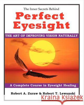 Perfect Eyesight: The Art of Improving Vision Naturally MR Robert a. Zuraw MR Robert T. Lewanski 9781456475680 Createspace