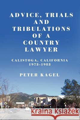 Advice, Trials, and Tribulations of a Country Lawyer: Calistoga California 1973-1983 Peter Kagel 9781456481193 Createspace