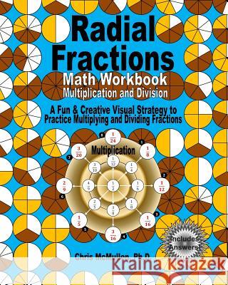 Radial Fractions Math Workbook (Multiplication and Division): A Fun & Creative Visual Strategy to Practice Multiplying and Dividing Fractions Chris McMulle 9781456494155 Createspace