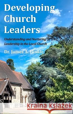 Developing Church Leaders: Understanding and Nurturing Leadership in the Local Church Dr James a. Hinkle 9781456496814 Createspace