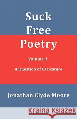 Suck Free Poetry Volume 3: A Question of Caricature Jonathan Clyde Moore 9781456580384