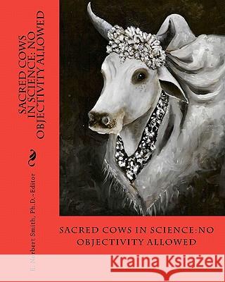 Sacred Cows In Science: No Objectivity Allowed Smith Ph. D., E. Norbert 9781456585167 Createspace