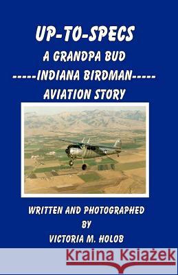 Up-To-Specs: A Grandpa Bud -----Indiana Birdman----- Aviation Story Victoria M. Holob Victoria M. Holob 9781456592455