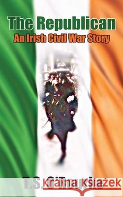 The Republican: An Irish Civil War Story T S O'Rourke 9781456592868 Createspace Independent Publishing Platform