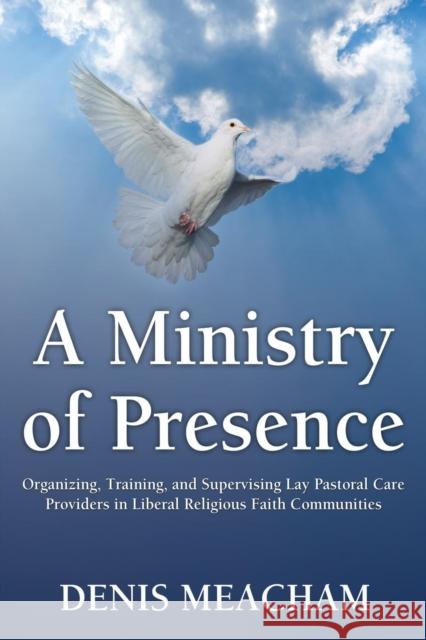 A Ministry of Presence: Organizing, Training, and Supervising Lay Pastoral Care Providers in Liberal Religious Faith Communities Denis Meacham 9781456623913 Ebookit.com