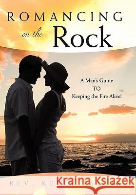 Romancing On The Rock: A Man's Guide TO Keeping The Fire Alive! Fallis, Kelly 9781456712044 Authorhouse