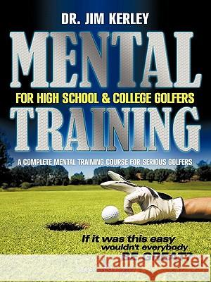 Mental Training for High School, and College Golfers: A Complete Mental Training Course for Serious Golfers Kerley, Jim 9781456723101