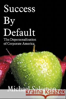 Success By Default: The Depersonalization of Corporate America Michael Solomon 9781456760274