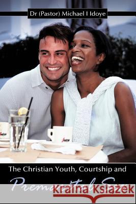 The Christian Youth, Courtship and Premarital Sex Dr (Pastor) Michael I. Idoye 9781456770921 Authorhouse