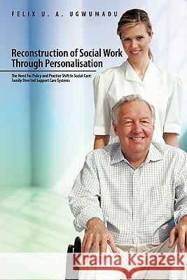 Reconstruction of Social Work Through Personalisation: The Need for Policy and Practice Shift in Social Care: Family Directed Support Care Systems. Ugwumadu, Felix U. a. 9781456772406 Authorhouse