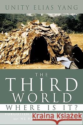 The Third World Where Is It?: Forgotten Corners of the World But We Have Life and Space Yang, Unity Elias 9781456776237 Authorhouse