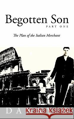 Begotten Son: Part One: The Plan of the Italian Merchant D, Danny 9781456777524 Authorhouse