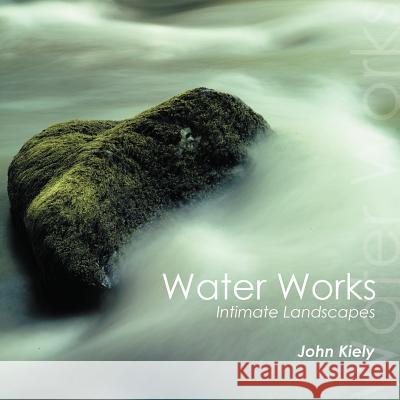 Water Works: Intimate Landscapes Kiely, John 9781456787875