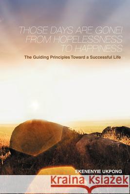 Those Days Are Gone! from Hopelessness to Happiness: The Guiding Principles Toward a Successful Life Ukpong, Ekenenyie 9781456792886 Authorhouse