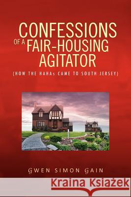 Confessions of a Fair-Housing Agitator: How the Hahas Came to South Jersey Gain, Gwen Simon 9781456812584 Xlibris Corporation