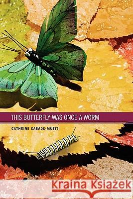 This Butterfly WAs Once A Worm Kabade-Mutiti, Cathrine 9781456827595 Xlibris Corporation