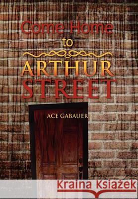 Come Home to Arthur Street Ace Gabauer 9781456885823 Xlibris Corporation