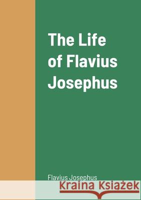 The Life of Flavius Josephus Flavius Josephus 9781458330956