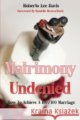 Matrimony Undenied: How To Achieve A 100/100 Marriage Roberto Lee Davis, Danielle Brown-Davis 9781458394521