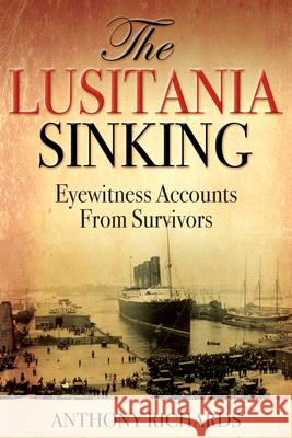 The Lusitania Sinking: Eyewitness Accounts from Survivors Anthony Richards 9781459743489 Dundurn Group