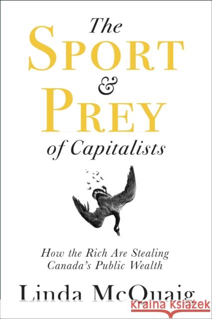 The Sport and Prey of Capitalists: How the Rich Are Stealing Canada's Public Wealth Linda McQuaig 9781459743663 Dundurn Group