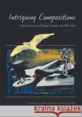 Intriguing Compositions: Inspiring Journeys into Mundane Encounters and Other Vi: A Collection of Collage Narratives and Other Thoughts by Mari Davradou, Maria 9781460217986 FriesenPress