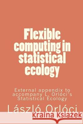 Flexible computing in statistical ecology: External appendix to accompany L. Orlóci's Statistical Ecology Orloci, Laszlo 9781460972953