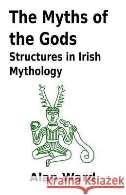 The Myths of the Gods: Structures in Irish Mythology Alan Ward 9781460984604 Createspace