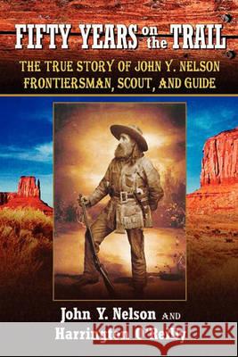 Fifty Years On The Trail: The True Story of John Y. Nelson, Frontiersman, Scout, and Guide O'Reilly, Harrington 9781461011781 Createspace