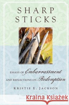 Sharp Sticks: Essays of Embarrassment and Reflections on Redemption Kristie E. Jackson 9781461044383 Createspace