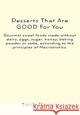 Desserts That Are GOOD For You: Gourmet sweet foods made without dairy, eggs, sugar, honey, baking powder or soda, according to the principles of Macr Shuman, Sandy 9781461068815 Createspace