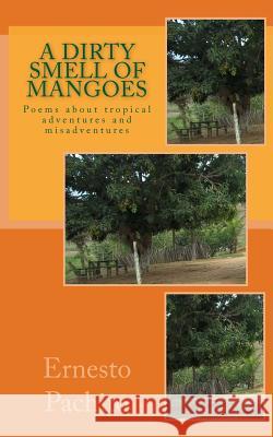 A Dirty Smell of Mangoes: Poems about Tropical Adventures and Misadventures Ernesto De Souza Pachito 9781461081241 Createspace