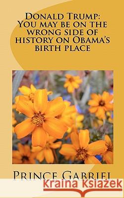 Donald Trump: You may be on the wrong side of history on Obama's birth place: Leadership Qualities Gabriel, Prince 9781461085317 Createspace