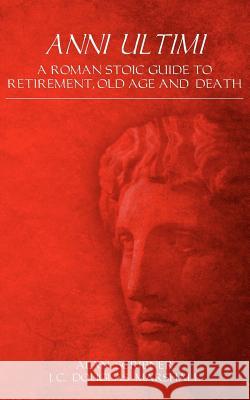 Anni Ultimi: A Roman Stoic Guide to Retirement, Old Age and Death Alan Scribner J. C. Douglas Marshall 9781461092780