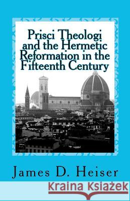Prisci Theologi and the Hermetic Reformation in the Fifteenth Century James D. Heiser 9781461093824